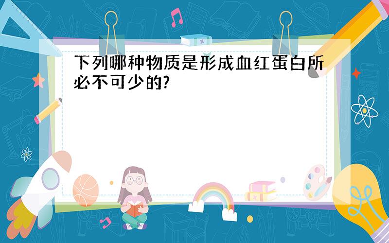 下列哪种物质是形成血红蛋白所必不可少的?