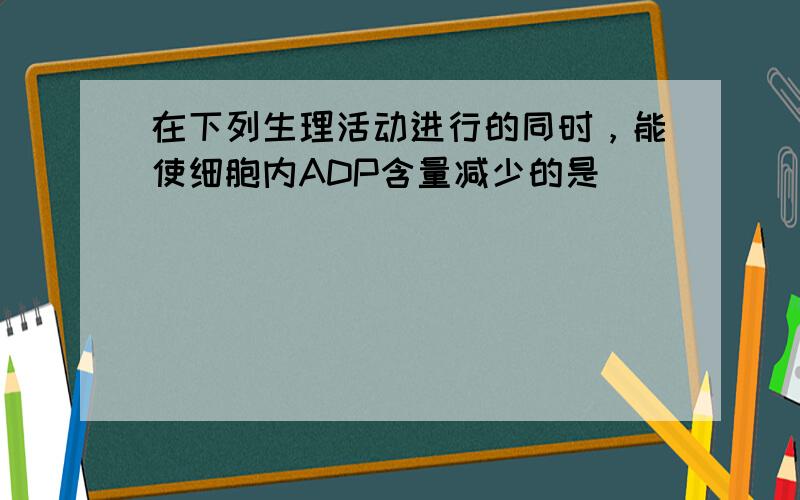 在下列生理活动进行的同时，能使细胞内ADP含量减少的是（　　）