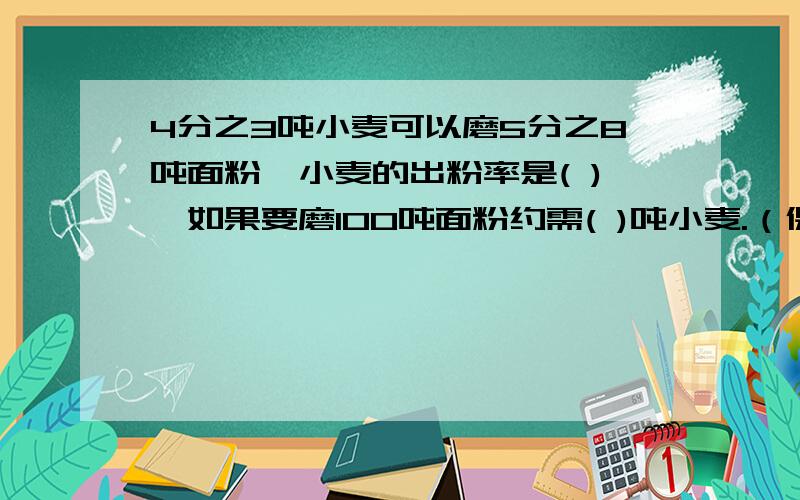 4分之3吨小麦可以磨5分之8吨面粉,小麦的出粉率是( ),如果要磨100吨面粉约需( )吨小麦.（保留整数）