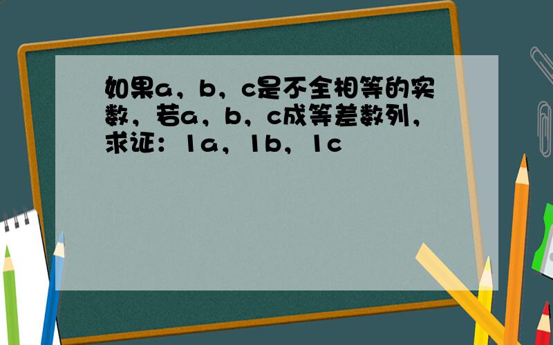 如果a，b，c是不全相等的实数，若a，b，c成等差数列，求证：1a，1b，1c