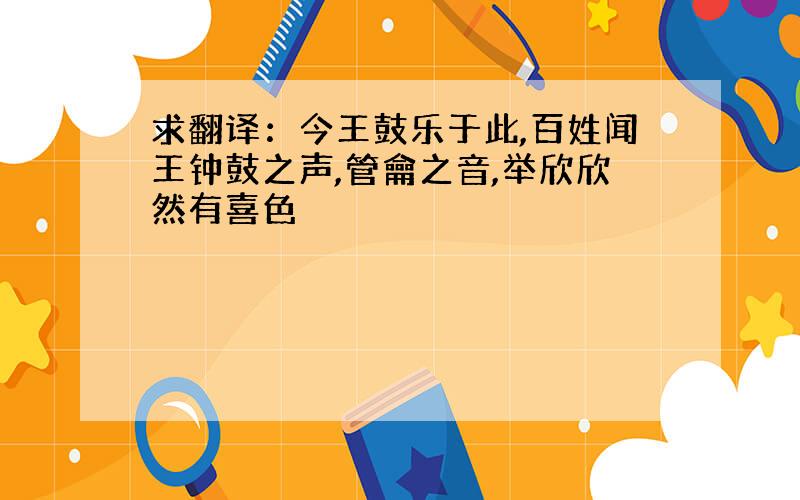 求翻译：今王鼓乐于此,百姓闻王钟鼓之声,管龠之音,举欣欣然有喜色