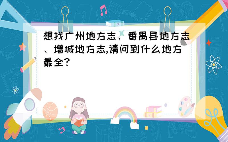 想找广州地方志、番禺县地方志、增城地方志,请问到什么地方最全?