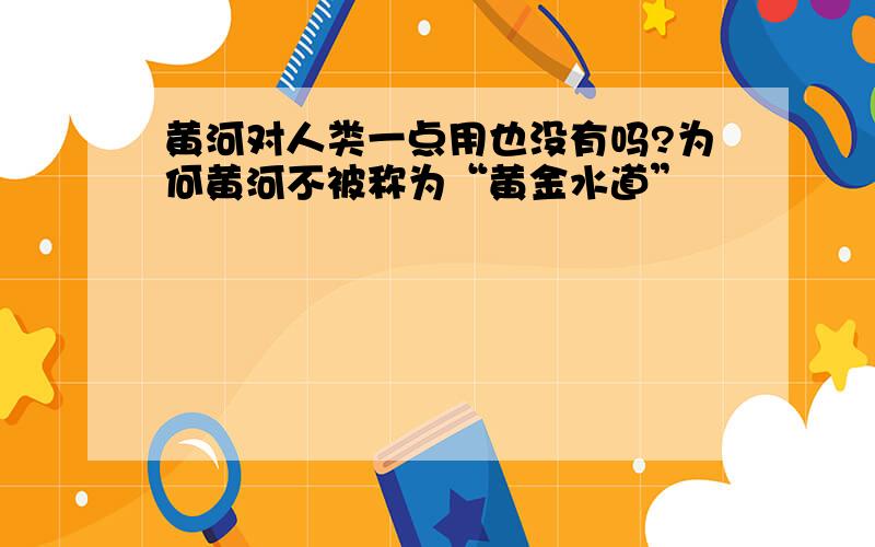 黄河对人类一点用也没有吗?为何黄河不被称为“黄金水道”