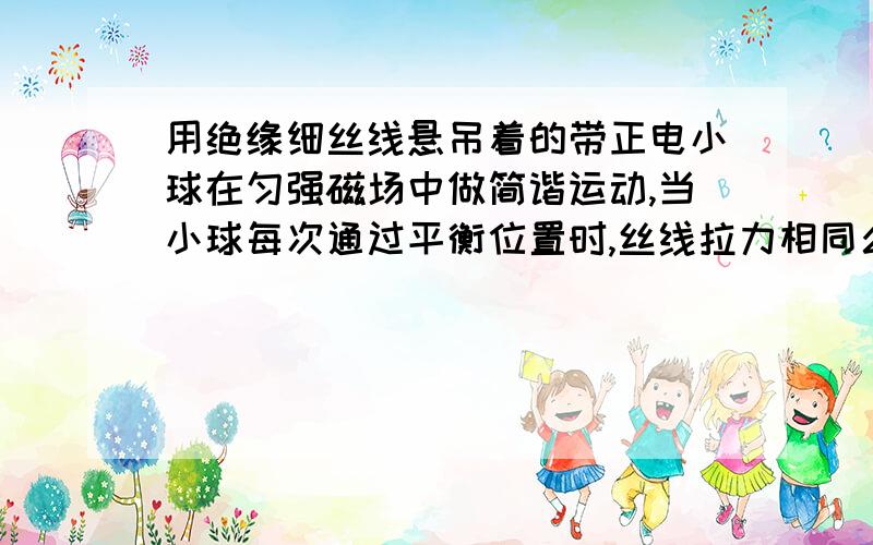 用绝缘细丝线悬吊着的带正电小球在匀强磁场中做简谐运动,当小球每次通过平衡位置时,丝线拉力相同么?