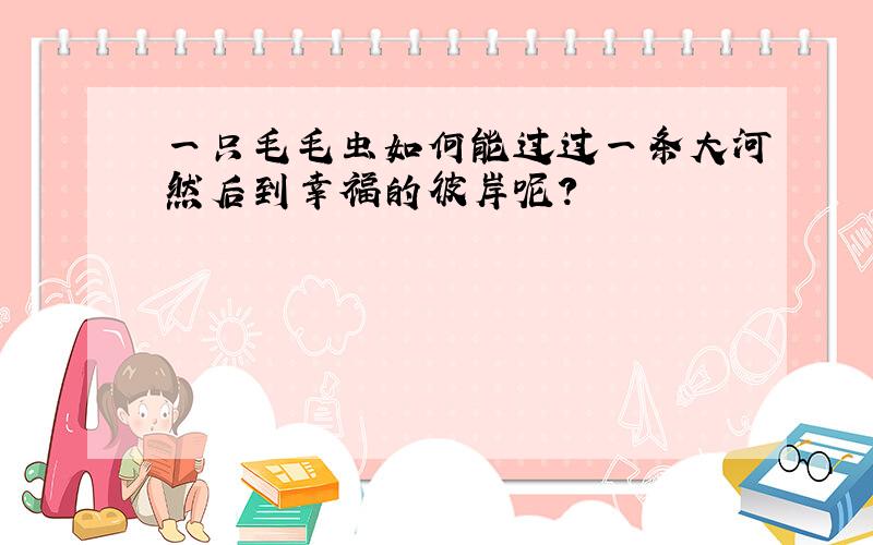 一只毛毛虫如何能过过一条大河然后到幸福的彼岸呢?