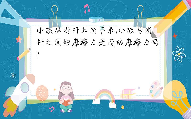 小孩从滑杆上滑下来,小孩与滑杆之间的摩擦力是滑动摩擦力吗?