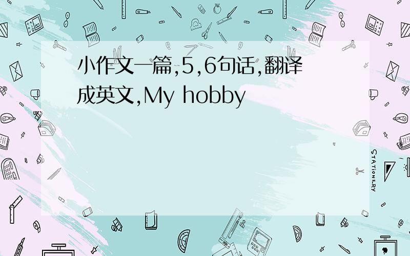 小作文一篇,5,6句话,翻译成英文,My hobby