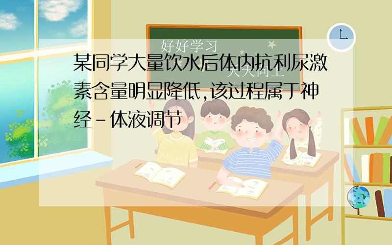 某同学大量饮水后体内抗利尿激素含量明显降低,该过程属于神经-体液调节