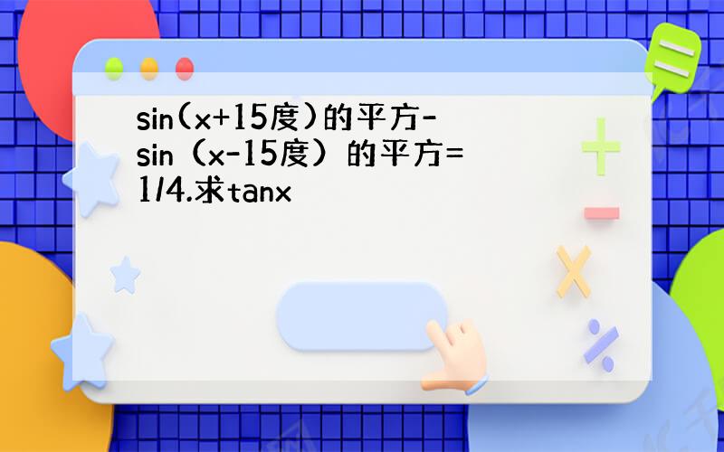 sin(x+15度)的平方-sin（x-15度）的平方=1/4.求tanx