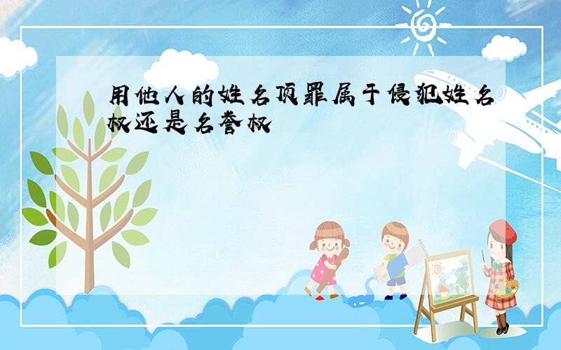 用他人的姓名顶罪属于侵犯姓名权还是名誉权