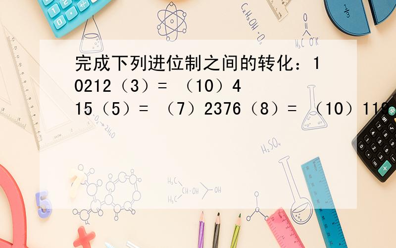 完成下列进位制之间的转化：10212（3）= （10）415（5）= （7）2376（8）= （10）119（10）=