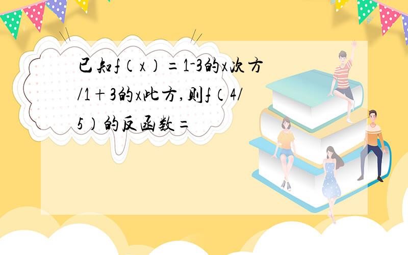 已知f（x）=1-3的x次方/1+3的x此方,则f（4/5）的反函数=