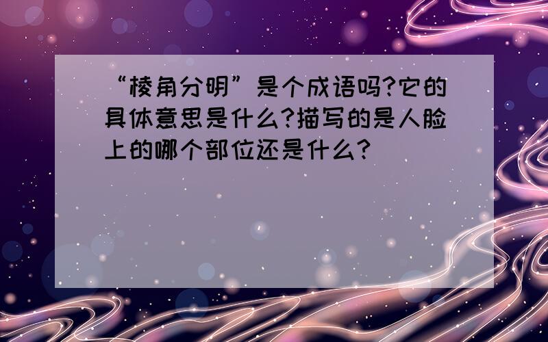 “棱角分明”是个成语吗?它的具体意思是什么?描写的是人脸上的哪个部位还是什么?