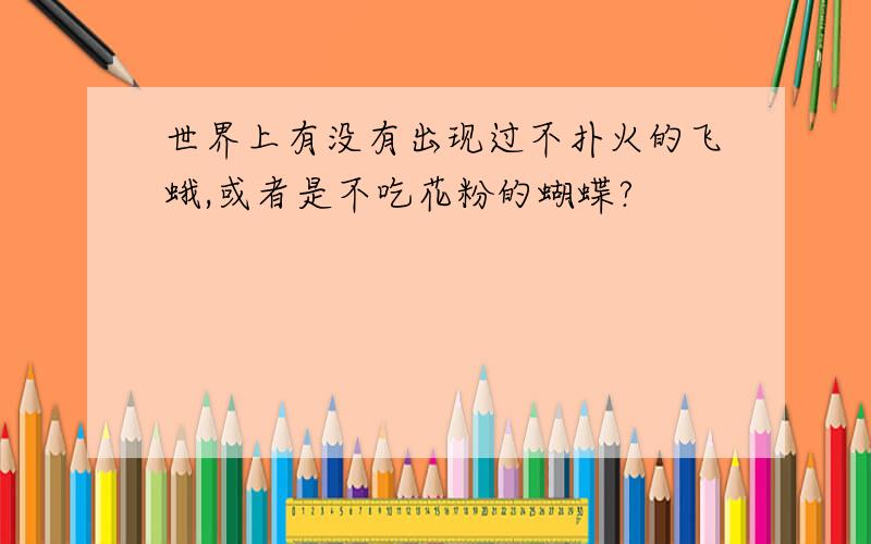 世界上有没有出现过不扑火的飞蛾,或者是不吃花粉的蝴蝶?