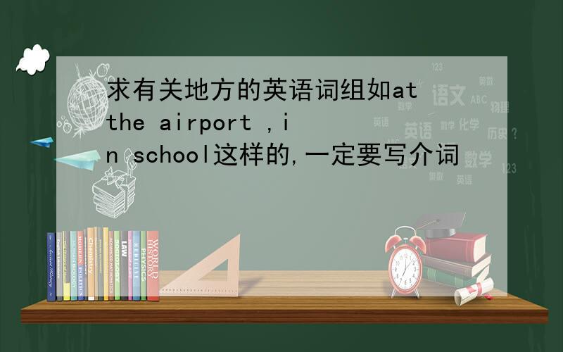 求有关地方的英语词组如at the airport ,in school这样的,一定要写介词