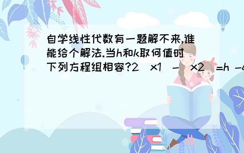 自学线性代数有一题解不来,谁能给个解法.当h和k取何值时下列方程组相容?2(x1)-(x2)=h -6(x1)+3(x2