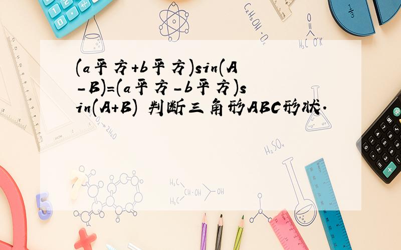 (a平方+b平方)sin(A-B)=(a平方-b平方)sin(A+B) 判断三角形ABC形状.