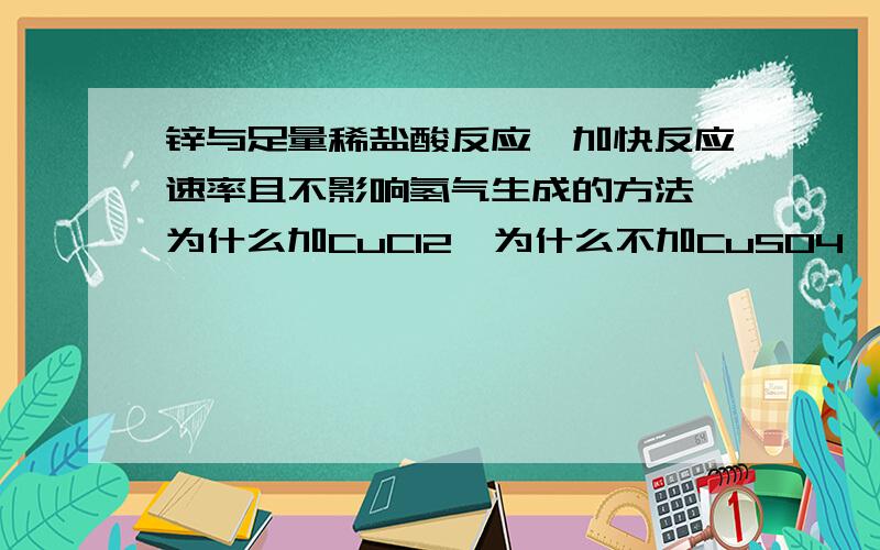 锌与足量稀盐酸反应,加快反应速率且不影响氢气生成的方法,为什么加CuCl2,为什么不加CuSO4