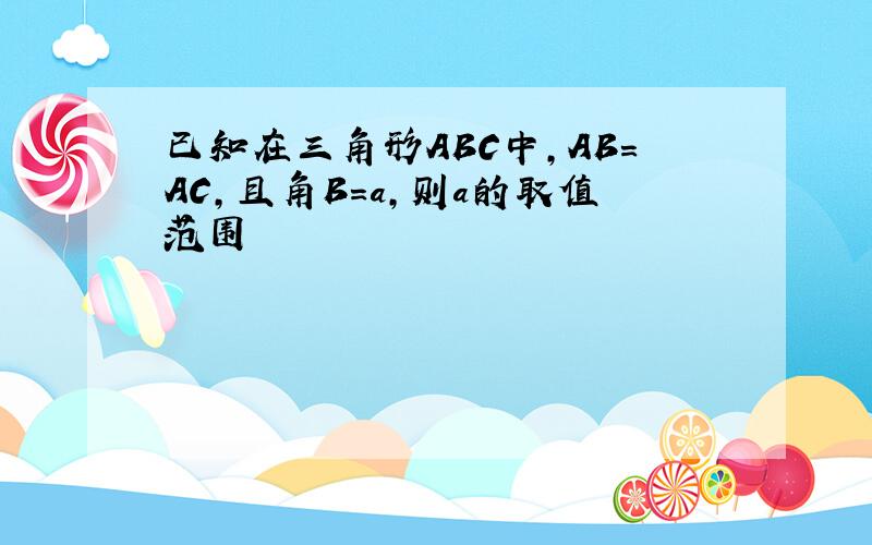 已知在三角形ABC中,AB=AC,且角B=a,则a的取值范围