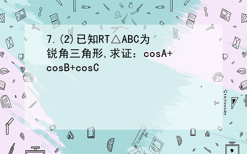 7.(2)已知RT△ABC为锐角三角形,求证：cosA+cosB+cosC