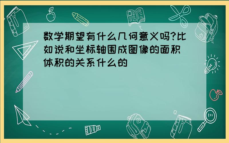 数学期望有什么几何意义吗?比如说和坐标轴围成图像的面积 体积的关系什么的