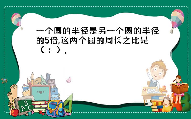 一个圆的半径是另一个圆的半径的5倍,这两个圆的周长之比是（ ：）,