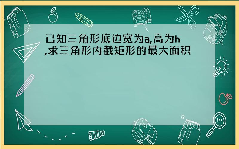 已知三角形底边宽为a,高为h,求三角形内截矩形的最大面积