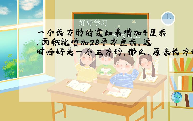 一个长方形的宽如果增加4厘米,面积就增加28平方厘米,这时恰好是一个正方形,那么,原来长方形的面积是多少?