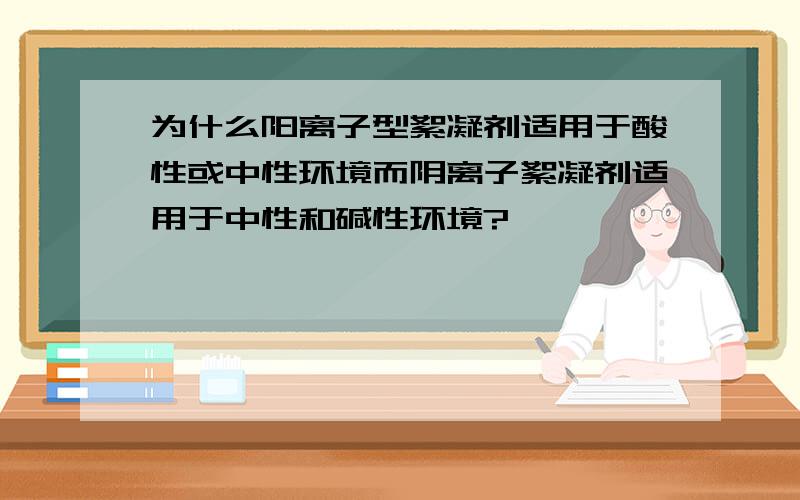 为什么阳离子型絮凝剂适用于酸性或中性环境而阴离子絮凝剂适用于中性和碱性环境?