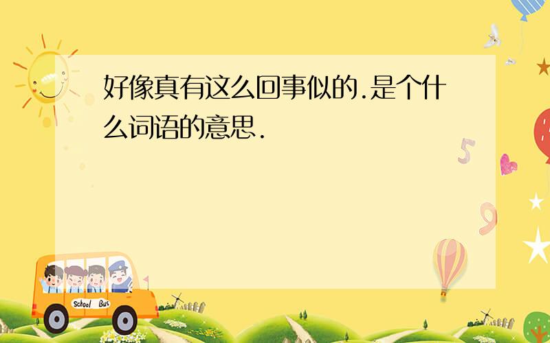 好像真有这么回事似的.是个什么词语的意思.