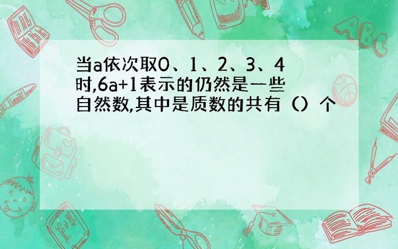 当a依次取0、1、2、3、4时,6a+1表示的仍然是一些自然数,其中是质数的共有（）个