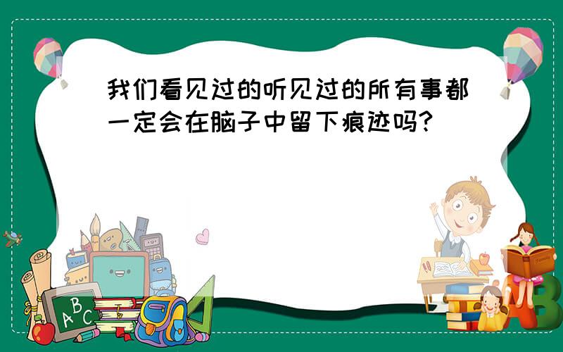 我们看见过的听见过的所有事都一定会在脑子中留下痕迹吗?