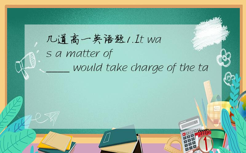 几道高一英语题1.It was a matter of ____ would take charge of the ta