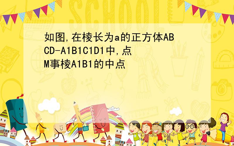 如图,在棱长为a的正方体ABCD-A1B1C1D1中,点M事棱A1B1的中点