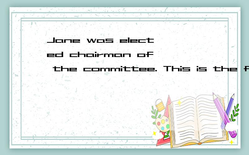 Jane was elected chairman of the committee. This is the firs