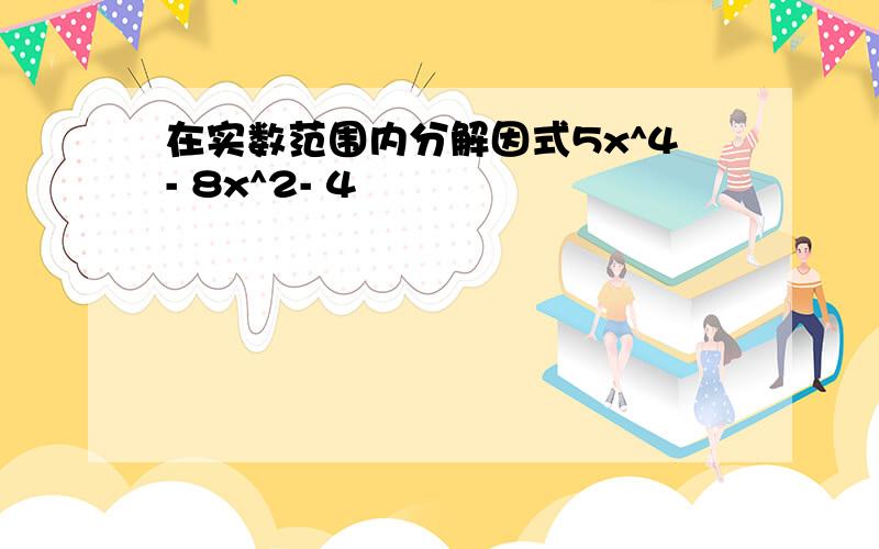 在实数范围内分解因式5x^4- 8x^2- 4