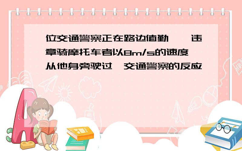 位交通警察正在路边值勤,一违章骑摩托车者以8m/s的速度从他身旁驶过,交通警察的反应