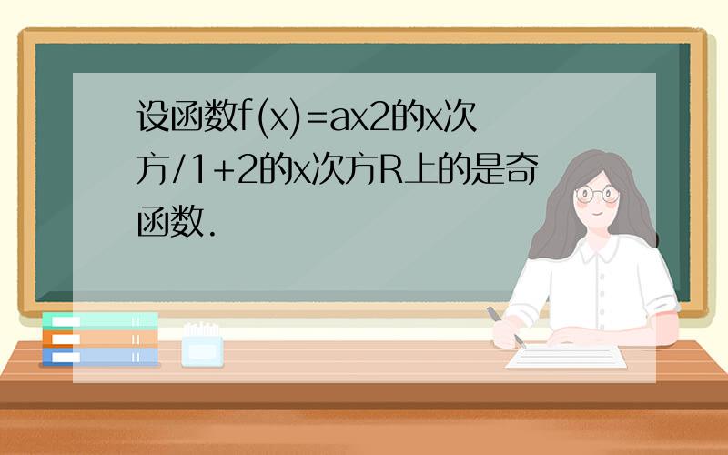 设函数f(x)=ax2的x次方/1+2的x次方R上的是奇函数.