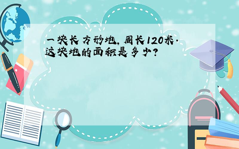 一块长方形地,周长120米.这块地的面积是多少?