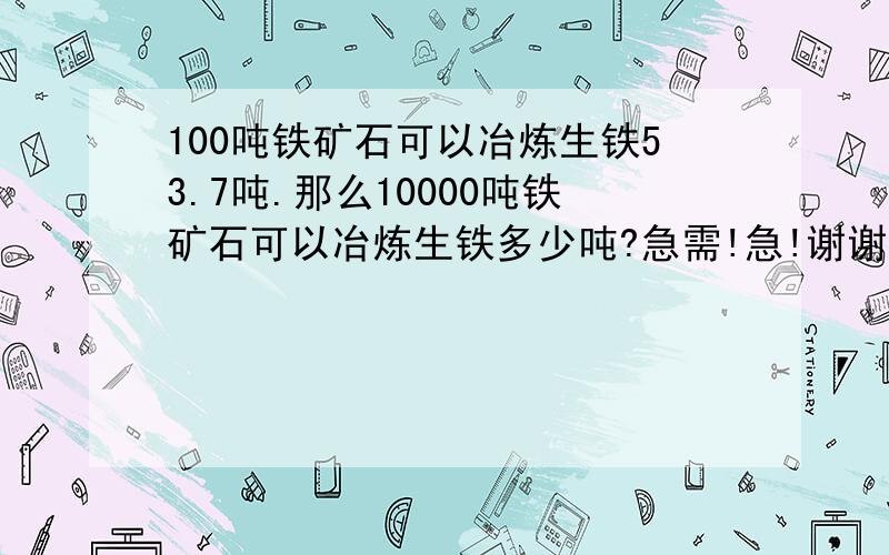 100吨铁矿石可以冶炼生铁53.7吨.那么10000吨铁矿石可以冶炼生铁多少吨?急需!急!谢谢了!解答立马有好评!