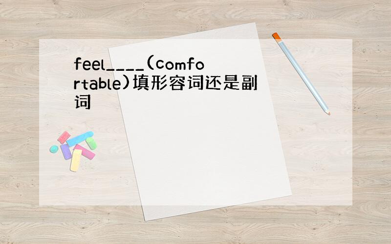 feel____(comfortable)填形容词还是副词