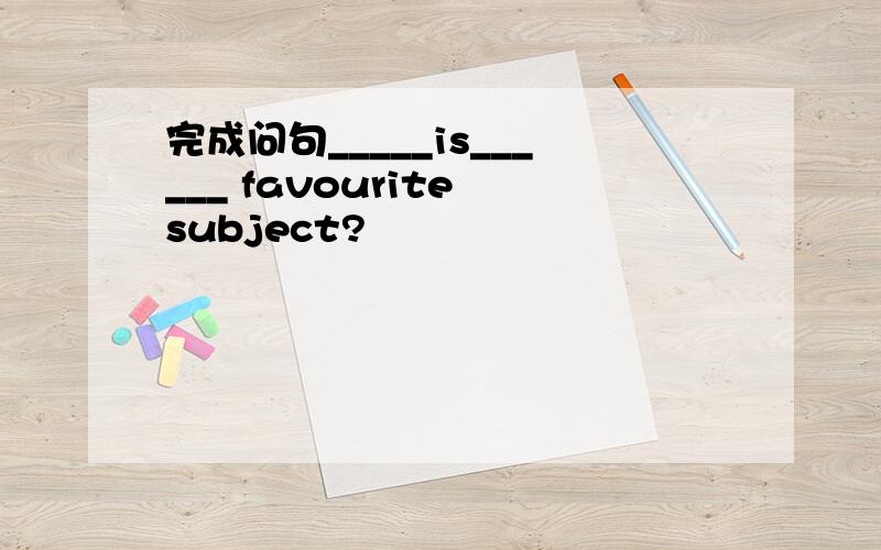 完成问句_____is______ favourite subject?