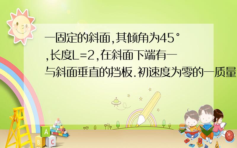 一固定的斜面,其倾角为45°,长度L=2,在斜面下端有一与斜面垂直的挡板.初速度为零的一质量m的质点从斜面的最高点沿斜面