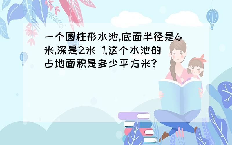 一个圆柱形水池,底面半径是6米,深是2米 1.这个水池的占地面积是多少平方米?