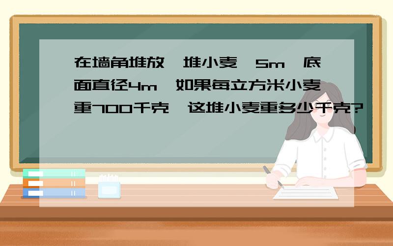 在墙角堆放一堆小麦,5m,底面直径4m,如果每立方米小麦重700千克,这堆小麦重多少千克?