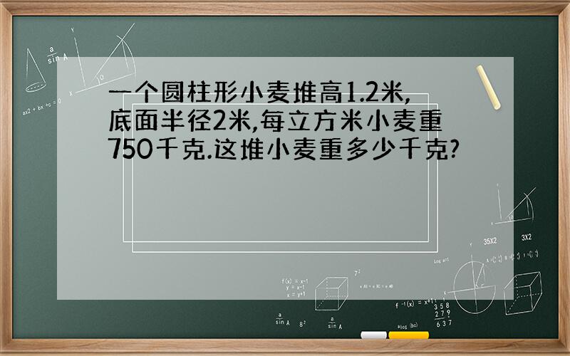 一个圆柱形小麦堆高1.2米,底面半径2米,每立方米小麦重750千克.这堆小麦重多少千克?