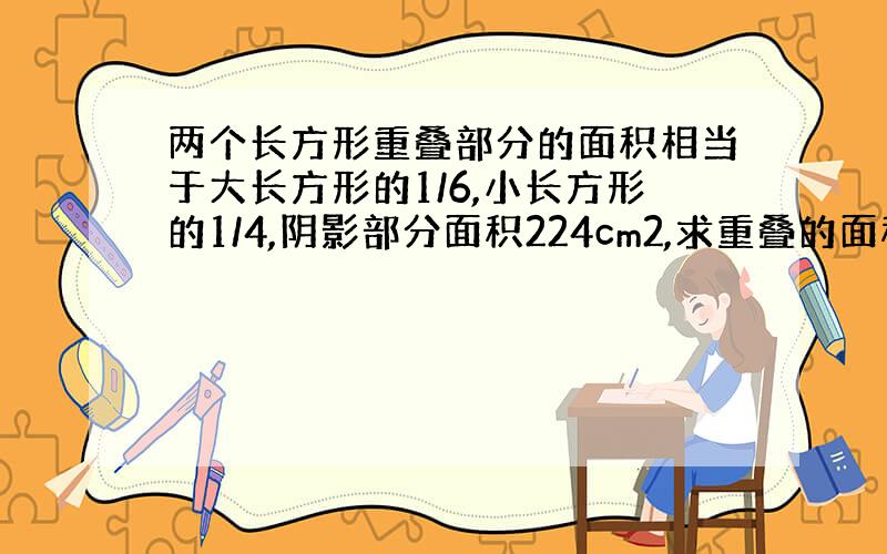 两个长方形重叠部分的面积相当于大长方形的1/6,小长方形的1/4,阴影部分面积224cm2,求重叠的面积?