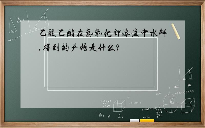 乙酸乙酯在氢氧化钾溶液中水解,得到的产物是什么?