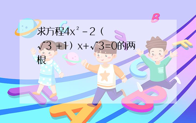 求方程4x²-2（√3 +1）x+√3=0的两根