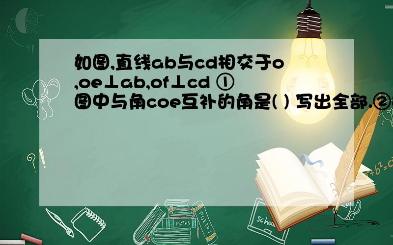 如图,直线ab与cd相交于o,oe⊥ab,of⊥cd ①图中与角coe互补的角是( ) 写出全部.②如果角aoc=1/